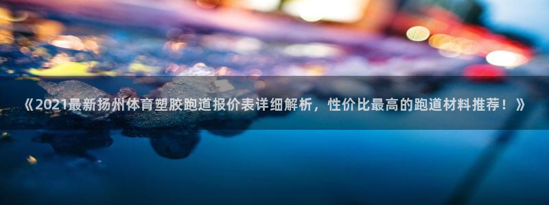 红足一1世比分：《2021最新扬州体育塑胶跑道报价表详细解析，性价比最高的跑道材料推荐！》