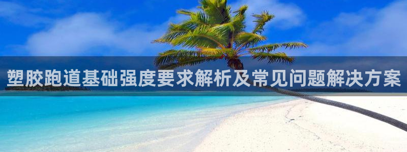 红足一1世皇冠：塑胶跑道基础强度要求解析及常见问题解决方案