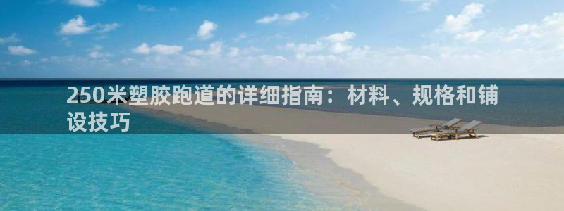 红足一1世官网：250米塑胶跑道的详细指南：材料、规格和铺
设技巧