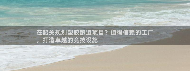 红足一1世手机版赛果：在韶关规划塑胶跑道项目？值得信赖的工厂
，打造卓越的竞技设施