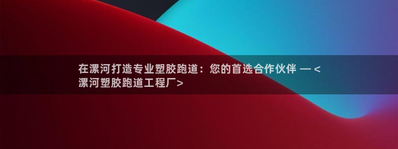 66814红足：在漯河打造专业塑胶跑道：您的首选合作伙伴 — <
漯河塑胶跑道工程厂>