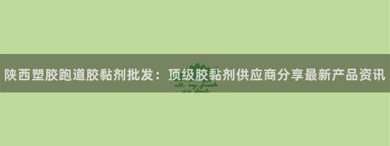 红足1一世 2站：陕西塑胶跑道胶黏剂批发：顶级胶黏剂供应商分享最新产品资讯